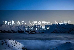 鐵肩擔道義，歷史鑒未來，傳承與啟示的當代思考