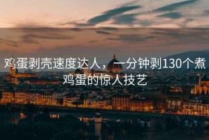 雞蛋剝殼速度達(dá)人，一分鐘剝130個煮雞蛋的驚人技藝