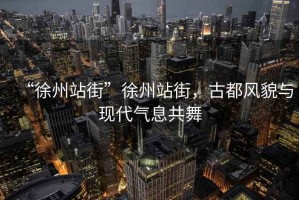 “徐州站街”徐州站街，古都風貌與現代氣息共舞