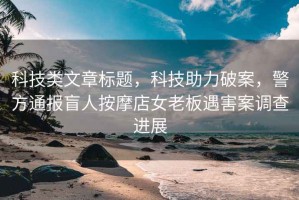 科技類文章標題，科技助力破案，警方通報盲人按摩店女老板遇害案調查進展