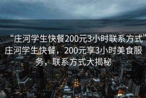 “莊河學(xué)生快餐200元3小時(shí)聯(lián)系方式”莊河學(xué)生快餐，200元享3小時(shí)美食服務(wù)，聯(lián)系方式大揭秘