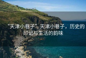“天津小巷子”天津小巷子，歷史的印記與生活的韻味