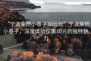 “寧波柴橋小巷子30元玩”寧波柴橋小巷子，深度體驗(yàn)僅需30元的獨(dú)特魅力
