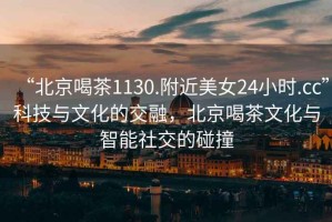 “北京喝茶1130.附近美女24小時(shí).cc”科技與文化的交融，北京喝茶文化與智能社交的碰撞