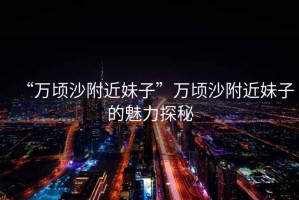 “萬頃沙附近妹子”萬頃沙附近妹子的魅力探秘
