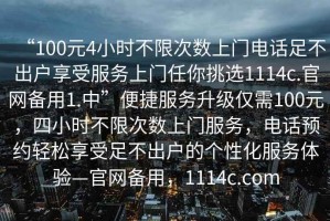 “100元4小時不限次數上門電話足不出戶享受服務上門任你挑選1114c.官網備用1.中”便捷服務升級僅需100元，四小時不限次數上門服務，電話預約輕松享受足不出戶的個性化服務體驗—官網備用，1114c.com