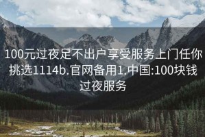 100元過夜足不出戶享受服務上門任你挑選1114b.官網備用1.中國:100塊錢過夜服務
