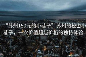 “蘇州150元的小巷子”蘇州的秘密小巷子，一次價值超越價格的獨特體驗