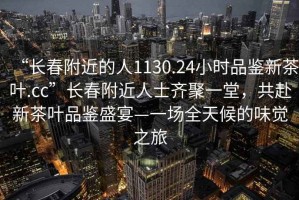 “長春附近的人1130.24小時品鑒新茶葉.cc”長春附近人士齊聚一堂，共赴新茶葉品鑒盛宴—一場全天候的味覺之旅