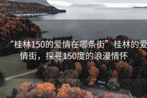 “桂林150的愛情在哪條街”桂林的愛情街，探尋150度的浪漫情懷