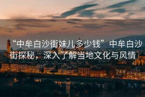 “中牟白沙街妹兒多少錢”中牟白沙街探秘，深入了解當地文化與風情
