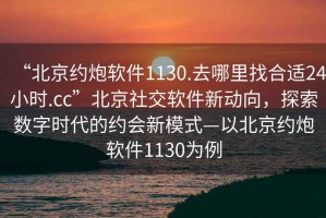 “北京約炮軟件1130.去哪里找合適24小時.cc”北京社交軟件新動向，探索數字時代的約會新模式—以北京約炮軟件1130為例