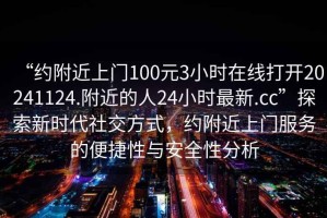 “約附近上門100元3小時在線打開20241124.附近的人24小時最新.cc”探索新時代社交方式，約附近上門服務的便捷性與安全性分析