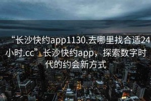“長沙快約app1130.去哪里找合適24小時.cc”長沙快約app，探索數字時代的約會新方式