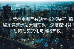 “東莞寮步哪里有站大街的貼吧”揭秘東莞寮步站大街現象，深度探討背后的社交文化與網絡熱議