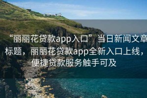 “麗麗花貸款app入口”當日新聞文章標題，麗麗花貸款app全新入口上線，便捷貸款服務觸手可及