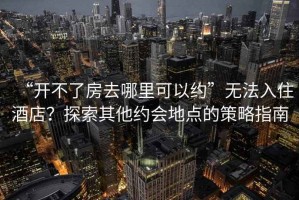 “開不了房去哪里可以約”無法入住酒店？探索其他約會(huì)地點(diǎn)的策略指南