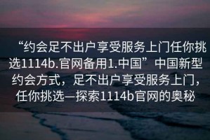 “約會足不出戶享受服務上門任你挑選1114b.官網備用1.中國”中國新型約會方式，足不出戶享受服務上門，任你挑選—探索1114b官網的奧秘