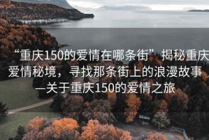“重慶150的愛情在哪條街”揭秘重慶愛情秘境，尋找那條街上的浪漫故事—關于重慶150的愛情之旅