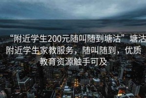 “附近學生200元隨叫隨到塘沽”塘沽附近學生家教服務，隨叫隨到，優質教育資源觸手可及