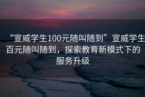 “宣威學生100元隨叫隨到”宣威學生百元隨叫隨到，探索教育新模式下的服務升級
