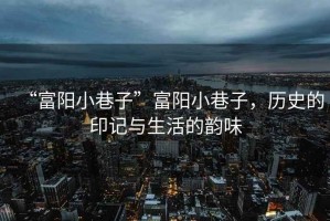 “富陽小巷子”富陽小巷子，歷史的印記與生活的韻味
