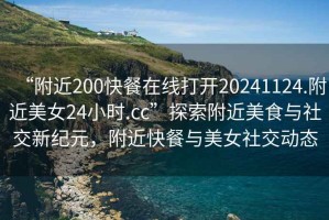 “附近200快餐在線打開20241124.附近美女24小時.cc”探索附近美食與社交新紀元，附近快餐與美女社交動態