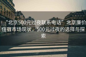 “北京500元過夜聯系電話”北京廉價住宿市場現狀，500元過夜的選擇與探索