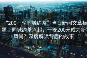 “200一晚同城約茶”當(dāng)日新聞文章標(biāo)題，同城約茶興起，一晚200元成為新風(fēng)尚？深度解讀背后的故事