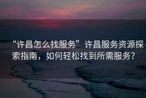 “許昌怎么找服務”許昌服務資源探索指南，如何輕松找到所需服務？