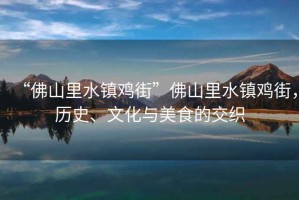 “佛山里水鎮雞街”佛山里水鎮雞街，歷史、文化與美食的交織