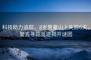 科技助力追蹤，8歲男童山上失蹤6天，警方尋蹤覓跡揭開謎團