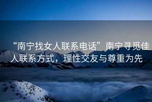 “南寧找女人聯系電話”南寧尋覓佳人聯系方式，理性交友與尊重為先
