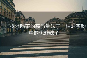 “株洲喝茶的高質(zhì)量妹子”株洲茶韻中的優(yōu)雅妹子