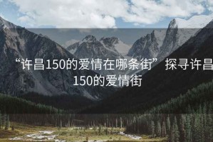 “許昌150的愛情在哪條街”探尋許昌150的愛情街