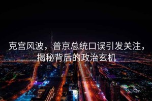 克宮風波，普京總統口誤引發關注，揭秘背后的政治玄機