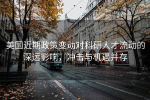美國近期政策變動對科研人才流動的深遠影響，沖擊與機遇并存