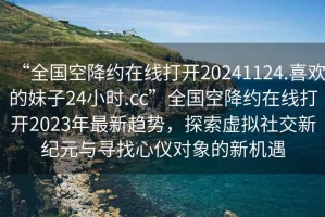 “全國空降約在線打開20241124.喜歡的妹子24小時.cc”全國空降約在線打開2023年最新趨勢，探索虛擬社交新紀元與尋找心儀對象的新機遇