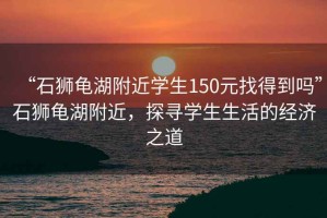 “石獅龜湖附近學生150元找得到嗎”石獅龜湖附近，探尋學生生活的經濟之道