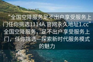 “全國空降服務足不出戶享受服務上門任你挑選1114A.官網永久地址1.cc”全國空降服務，足不出戶享受服務上門，任你挑選—探索新時代服務模式的魅力
