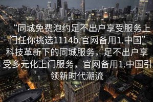“同城免費(fèi)泡約足不出戶享受服務(wù)上門任你挑選1114b.官網(wǎng)備用1.中國”科技革新下的同城服務(wù)，足不出戶享受多元化上門服務(wù)，官網(wǎng)備用1.中國引領(lǐng)新時(shí)代潮流