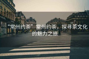 “常州約茶”常州約茶，探尋茶文化的魅力之旅