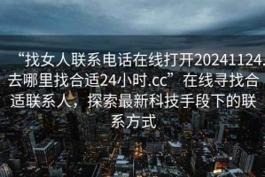 “找女人聯系電話在線打開20241124.去哪里找合適24小時.cc”在線尋找合適聯系人，探索最新科技手段下的聯系方式