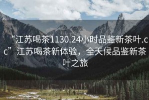 “江蘇喝茶1130.24小時(shí)品鑒新茶葉.cc”江蘇喝茶新體驗(yàn)，全天候品鑒新茶葉之旅