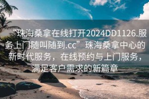 “珠海桑拿在線打開2024DD1126.服務上門隨叫隨到.cc”珠海桑拿中心的新時代服務，在線預約與上門服務，滿足客戶需求的新篇章