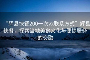 “輝縣快餐200一次vx聯(lián)系方式”輝縣快餐，探索當(dāng)?shù)孛朗澄幕c便捷服務(wù)的交融
