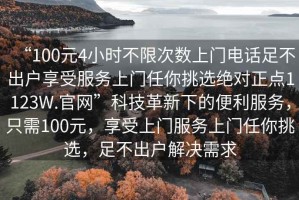“100元4小時不限次數上門電話足不出戶享受服務上門任你挑選絕對正點1123W.官網”科技革新下的便利服務，只需100元，享受上門服務上門任你挑選，足不出戶解決需求