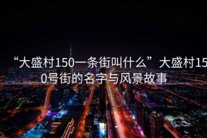 “大盛村150一條街叫什么”大盛村150號街的名字與風景故事