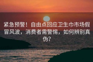緊急預警！自由點回應衛生巾市場假冒風波，消費者需警惕，如何辨別真偽？