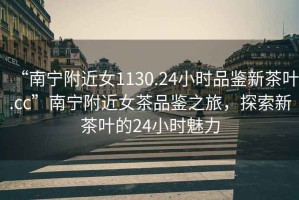 “南寧附近女1130.24小時品鑒新茶葉.cc”南寧附近女茶品鑒之旅，探索新茶葉的24小時魅力